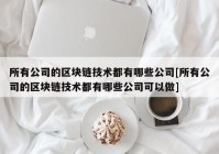 所有公司的区块链技术都有哪些公司[所有公司的区块链技术都有哪些公司可以做]