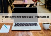 计算机区块链基金有哪些公司[计算所区块链]