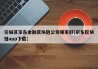 任城区京东金融区块链公司哪家好[京东区块链app下载]