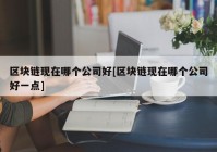 区块链现在哪个公司好[区块链现在哪个公司好一点]