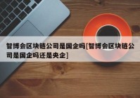 智博会区块链公司是国企吗[智博会区块链公司是国企吗还是央企]