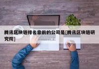 腾讯区块链排名靠前的公司是[腾讯区块链研究院]