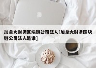 加拿大财务区块链公司法人[加拿大财务区块链公司法人是谁]