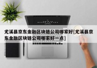 尤溪县京东金融区块链公司哪家好[尤溪县京东金融区块链公司哪家好一点]