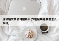 区块链发票公司报销不了吗[区块链发票怎么报税]