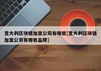 意大利区块链加盟公司有哪些[意大利区块链加盟公司有哪些品牌]