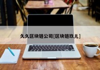 久久区块链公司[区块链玖儿]