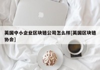 英国中小企业区块链公司怎么样[英国区块链协会]