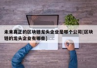 未来真正的区块链龙头企业是哪个公司[区块链的龙头企业有哪些]