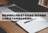 做区块链的公司能活下去吗现在[做区块链的公司能活下去吗现在还能做吗]