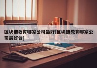 区块链教育哪家公司最好[区块链教育哪家公司最好做]