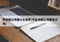 区块链公司要什么证件[开区块链公司要多少钱]