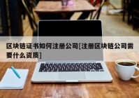 区块链证书如何注册公司[注册区块链公司需要什么资质]