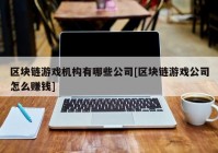 区块链游戏机构有哪些公司[区块链游戏公司怎么赚钱]