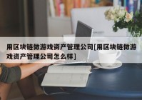 用区块链做游戏资产管理公司[用区块链做游戏资产管理公司怎么样]