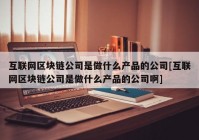 互联网区块链公司是做什么产品的公司[互联网区块链公司是做什么产品的公司啊]