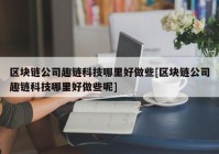 区块链公司趣链科技哪里好做些[区块链公司趣链科技哪里好做些呢]