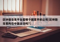 区块链交易平台是哪个国家开的公司[区块链交易所在中国合法吗?]