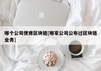 哪个公司使用区块链[哪家公司公布过区块链业务]