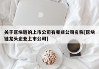 关于区块链的上市公司有哪些公司名称[区块链龙头企业上市公司]