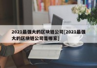 2021最强大的区块链公司[2021最强大的区块链公司是哪家]