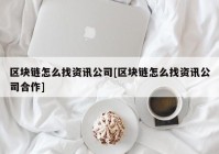 区块链怎么找资讯公司[区块链怎么找资讯公司合作]