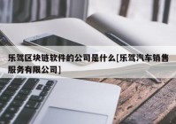 乐驾区块链软件的公司是什么[乐驾汽车销售服务有限公司]