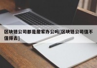 区块链公司都是居家办公吗[区块链公司值不值得去]