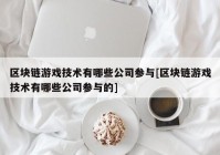 区块链游戏技术有哪些公司参与[区块链游戏技术有哪些公司参与的]