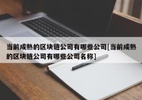 当前成熟的区块链公司有哪些公司[当前成熟的区块链公司有哪些公司名称]